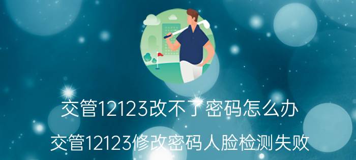 交管12123改不了密码怎么办 交管12123修改密码人脸检测失败？